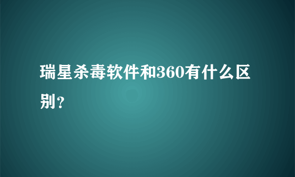 瑞星杀毒软件和360有什么区别？