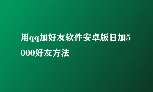 用qq加好友软件安卓版日加5000好友方法