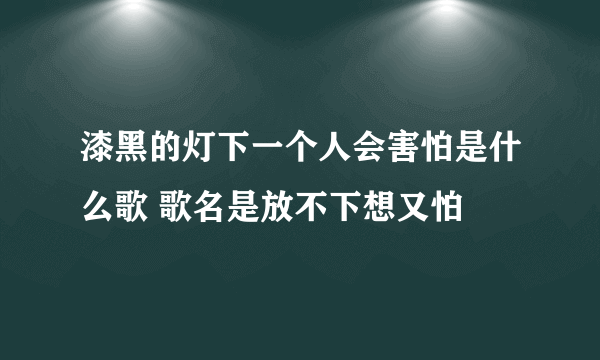 漆黑的灯下一个人会害怕是什么歌 歌名是放不下想又怕