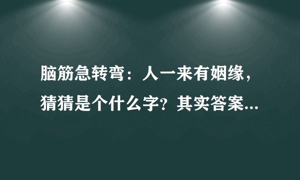 脑筋急转弯：人一来有姻缘，猜猜是个什么字？其实答案近在眼前