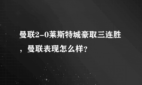 曼联2-0莱斯特城豪取三连胜，曼联表现怎么样？