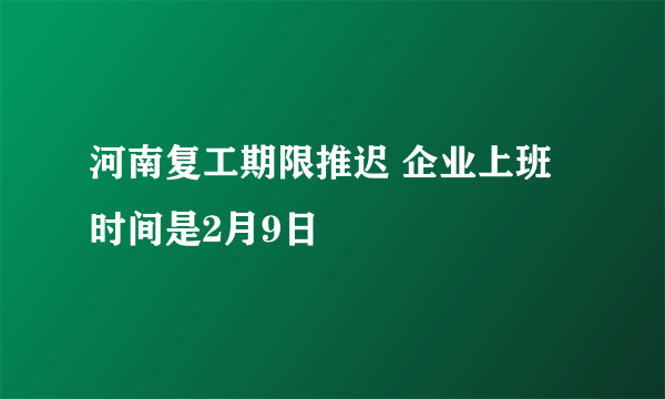 河南复工期限推迟 企业上班时间是2月9日