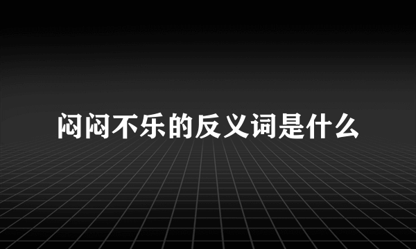闷闷不乐的反义词是什么