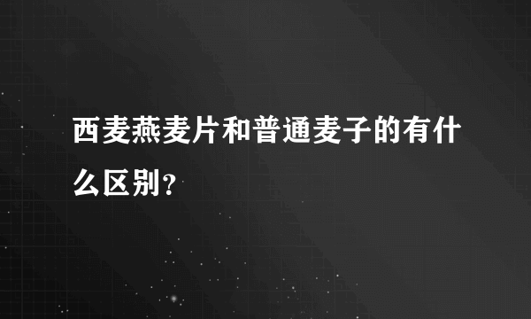 西麦燕麦片和普通麦子的有什么区别？