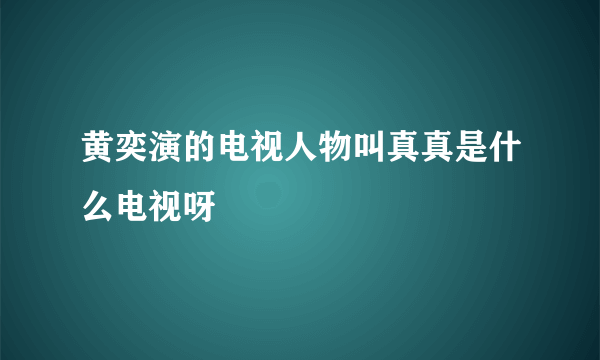 黄奕演的电视人物叫真真是什么电视呀