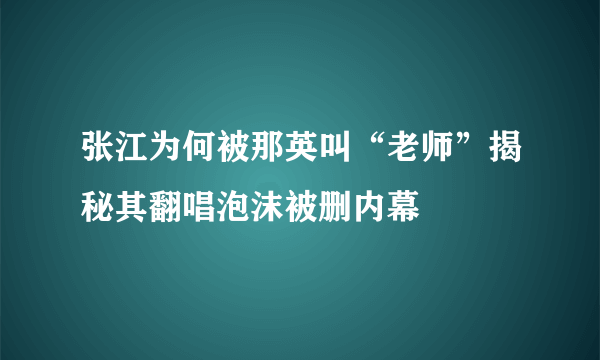 张江为何被那英叫“老师”揭秘其翻唱泡沫被删内幕