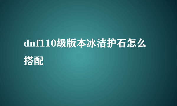 dnf110级版本冰洁护石怎么搭配