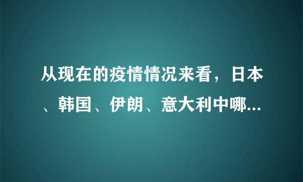 从现在的疫情情况来看，日本、韩国、伊朗、意大利中哪个国家的发展趋势最令人感到担忧？