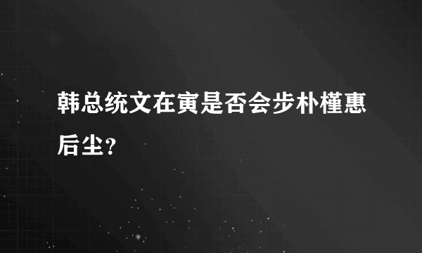 韩总统文在寅是否会步朴槿惠后尘？