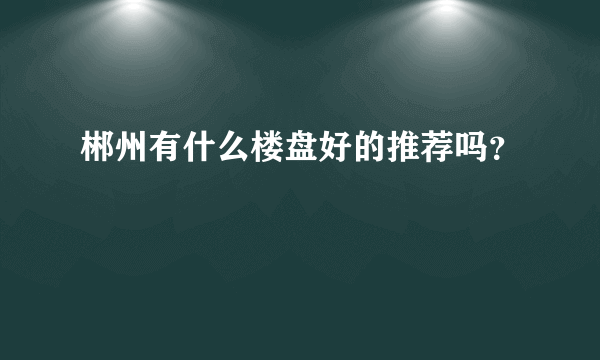 郴州有什么楼盘好的推荐吗？