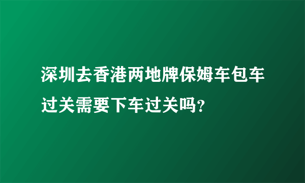 深圳去香港两地牌保姆车包车过关需要下车过关吗？