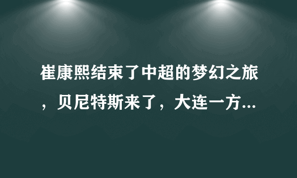 崔康熙结束了中超的梦幻之旅，贝尼特斯来了，大连一方能消停吗？