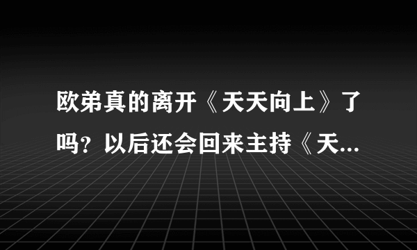 欧弟真的离开《天天向上》了吗？以后还会回来主持《天天向上》吗？