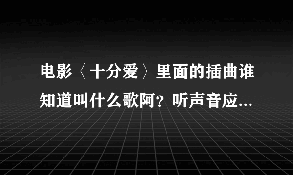 电影〈十分爱〉里面的插曲谁知道叫什么歌阿？听声音应该是张敬轩的歌。