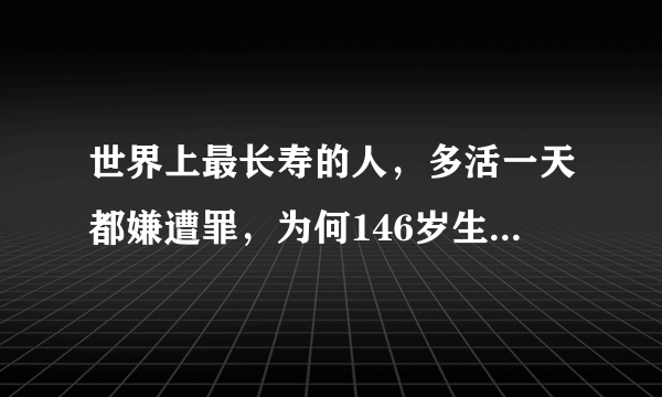 世界上最长寿的人，多活一天都嫌遭罪，为何146岁生日后将自己饿死？
