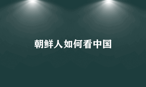 朝鲜人如何看中国