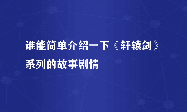谁能简单介绍一下《轩辕剑》系列的故事剧情