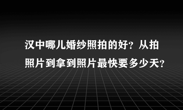 汉中哪儿婚纱照拍的好？从拍照片到拿到照片最快要多少天？
