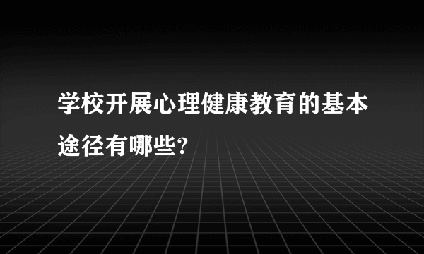学校开展心理健康教育的基本途径有哪些?