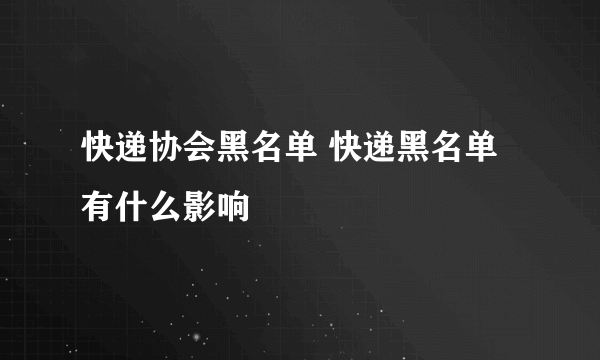 快递协会黑名单 快递黑名单有什么影响