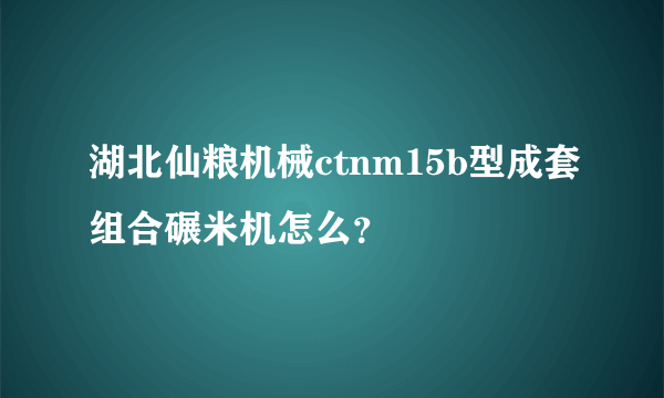 湖北仙粮机械ctnm15b型成套组合碾米机怎么？