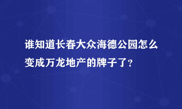谁知道长春大众海德公园怎么变成万龙地产的牌子了？
