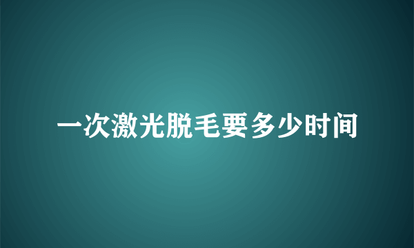 一次激光脱毛要多少时间