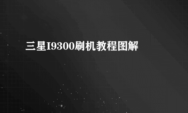 三星I9300刷机教程图解