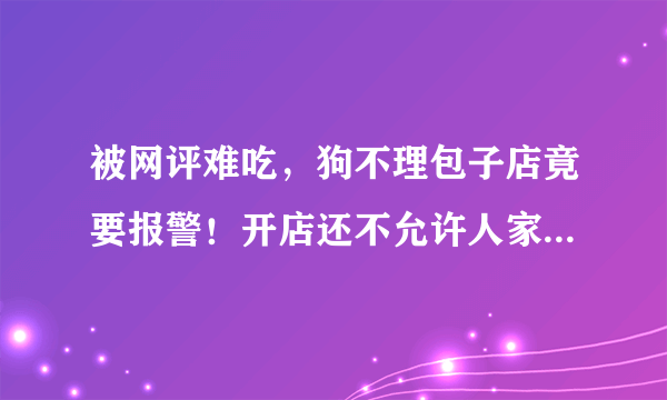 被网评难吃，狗不理包子店竟要报警！开店还不允许人家评价吗？