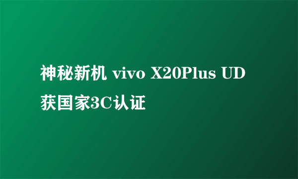 神秘新机 vivo X20Plus UD获国家3C认证