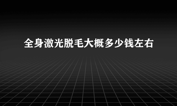 全身激光脱毛大概多少钱左右