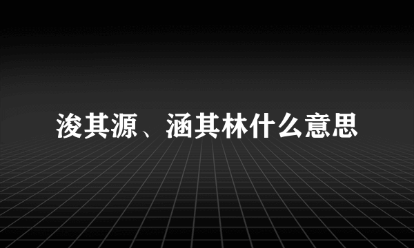 浚其源、涵其林什么意思