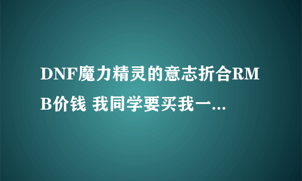DNF魔力精灵的意志折合RMB价钱 我同学要买我一个50RMB合适不