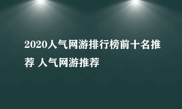 2020人气网游排行榜前十名推荐 人气网游推荐