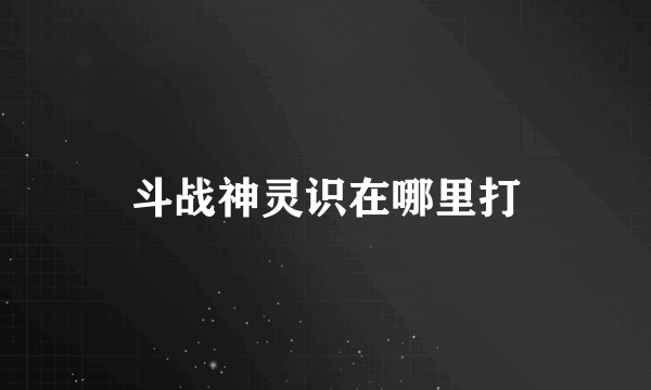 斗战神灵识在哪里打