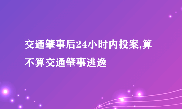 交通肇事后24小时内投案,算不算交通肇事逃逸