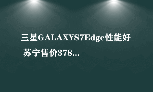 三星GALAXYS7Edge性能好 苏宁售价3785元 （有返券）