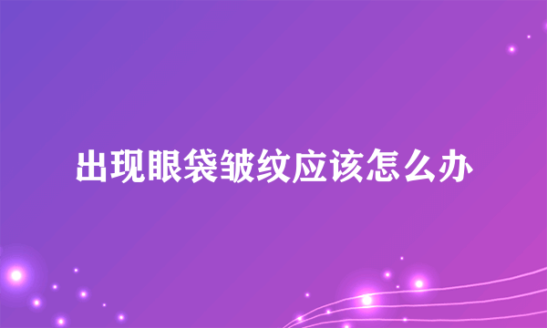 出现眼袋皱纹应该怎么办