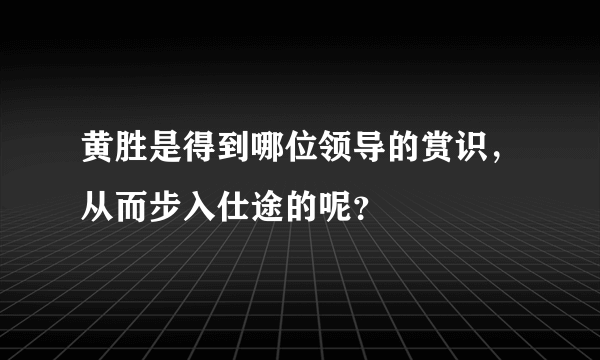 黄胜是得到哪位领导的赏识，从而步入仕途的呢？
