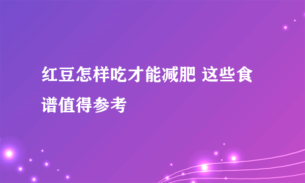 红豆怎样吃才能减肥 这些食谱值得参考