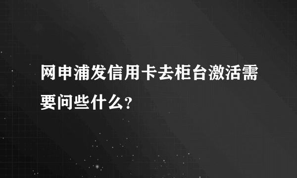 网申浦发信用卡去柜台激活需要问些什么？