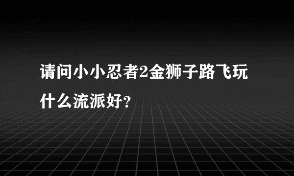 请问小小忍者2金狮子路飞玩什么流派好？