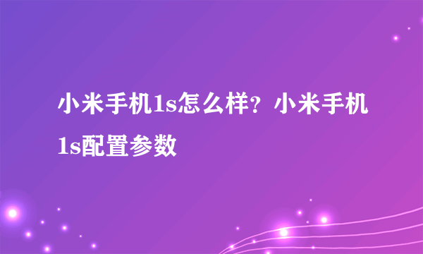 小米手机1s怎么样？小米手机1s配置参数
