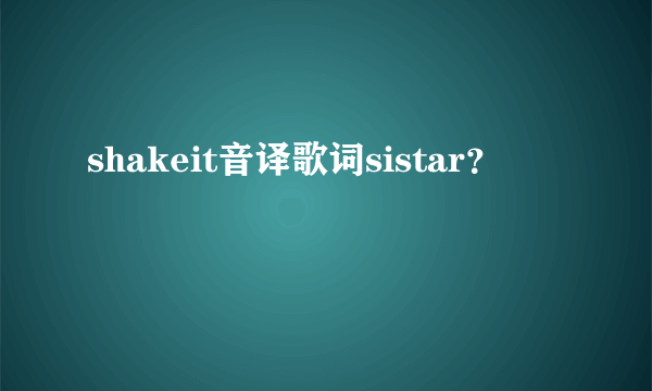 shakeit音译歌词sistar？
