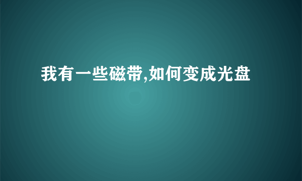 我有一些磁带,如何变成光盘