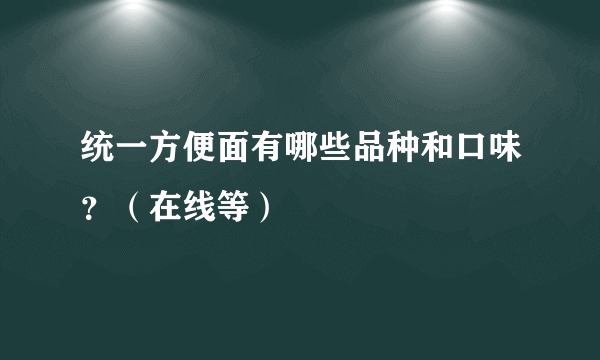 统一方便面有哪些品种和口味？（在线等）