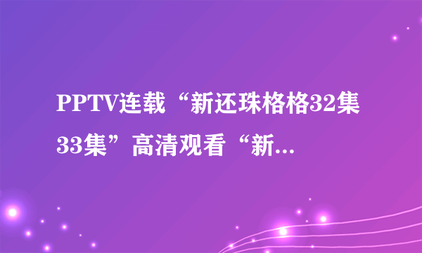 PPTV连载“新还珠格格32集33集”高清观看“新还珠格格32集33集全集”【新还珠格格之燕儿翩翩飞】PPTV视频