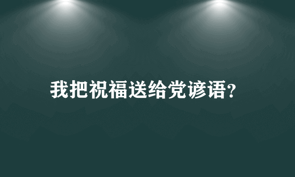 我把祝福送给党谚语？