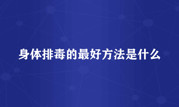 身体排毒的最好方法是什么