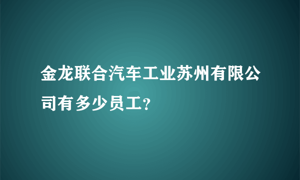 金龙联合汽车工业苏州有限公司有多少员工？